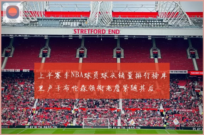 上半赛季NBA球员球衣销量排行榜库里卢卡布伦森领衔老詹紧随其后