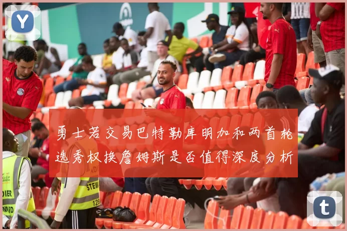 勇士若交易巴特勒库明加和两首轮选秀权换詹姆斯是否值得深度分析