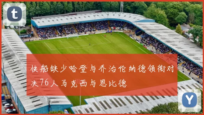 快船缺少哈登与乔治伦纳德领衔对决76人马克西与恩比德