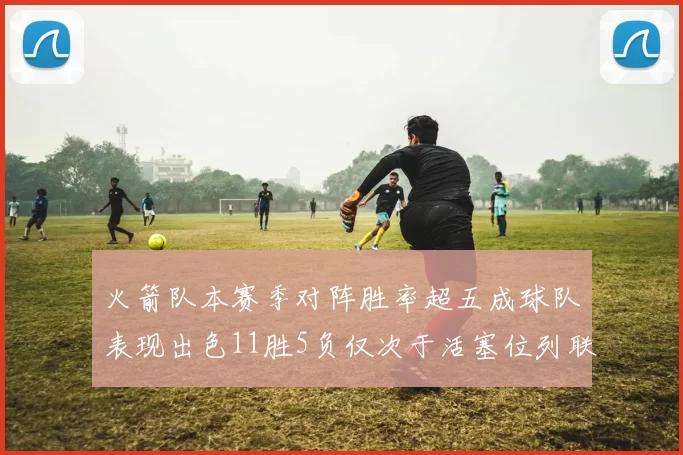 火箭队本赛季对阵胜率超五成球队表现出色11胜5负仅次于活塞位列联盟第二