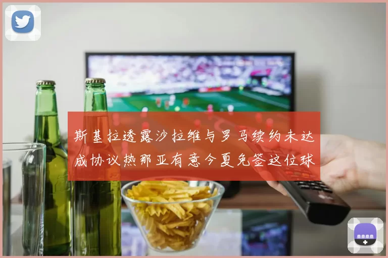 斯基拉透露沙拉维与罗马续约未达成协议热那亚有意今夏免签这位球员