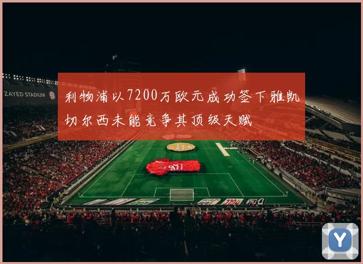 利物浦以7200万欧元成功签下雅凯切尔西未能竞争其顶级天赋