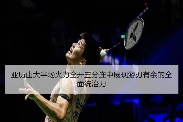 亚历山大半场火力全开三分连中展现游刃有余的全面统治力