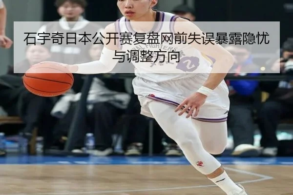 石宇奇日本公开赛复盘网前失误暴露隐忧与调整方向